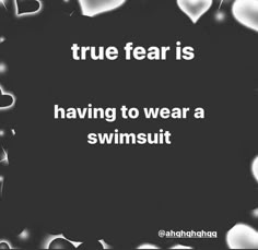 a black and white photo with the words true fear is having to wear a swimsuit