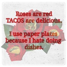 roses are red tacos are delicious i use paper plates because i hate doing dishes