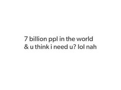 a white background with the words 7 billion pp in the world & u think need u? lol nahh