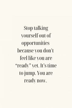 a quote that reads, stop talking yourself out of oppositeities because you don't feel like you are ready yet it's time to jump