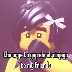 the urge to gap about ninjago to my friends is that it's funny