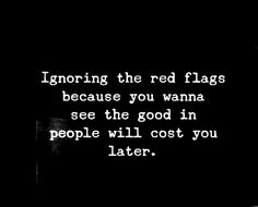 a black and white photo with the words ignoring the red flags because you wanna to see the good in people will cost you later