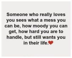 someone who really loves you sees what a mess you can be, how nobody you can get, how hard you are to handle, but still wants you in their life