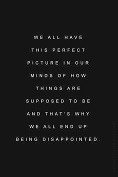 a black and white photo with the words we all have this perfect picture in our minds of how things are supposed to be and that's why we all end up being disappointed