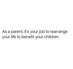 a white background with the words as a parent, it's your job to rearrange your life to benefit your children