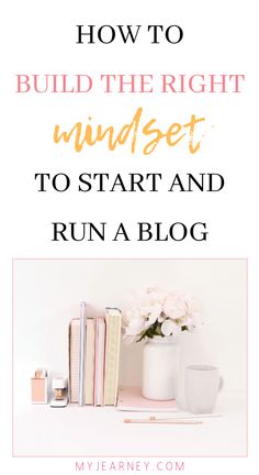 a desk with books and flowers on it that says how to build the right mindset to start and run a blog