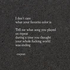 a poem written in white on black paper with the words, i don't care what your favorite color is tell me what song you played on repeat during a time you thought