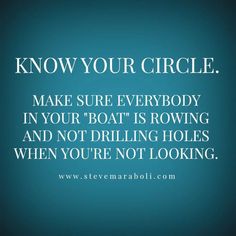 a quote that says, know your circle make sure everybody in your boat is rowing and not drilling holes when you're not looking