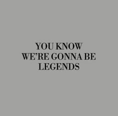 the words you know we're going to be legends on a gray background