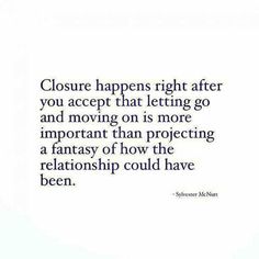 a quote that reads closure happens right after you accept that letting go and moving on is more important than projecting a fantasy how the relationship could have been