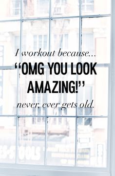 a window with the words i work out because omg you look amazing never ever gets old