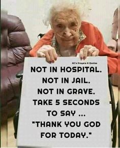 an elderly woman holding a sign that says not in hospital not in jail not in grave take 5 seconds to say thank you god for today