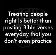 a black and white photo with the words treating people right is better than posting bible verses every day that you don't even practice