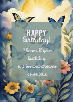 a birthday card with flowers and butterflies in the sky, says happy birthday i hope all your birthday wishes and dreams come true