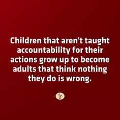 the quote children that aren't taught accombably for their actions grow up to become adults that think nothing they do is wrong