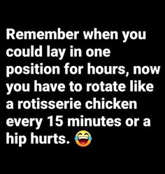 the text reads, remember when you could lay in one position for hours, now you have to rotate like a rotissee chicken every 15 minutes or a hip hurts