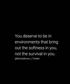 the quote you deserves to be in environmental that bring out the softness in you, not the survival in you