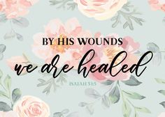 flowers with the words by his wounds, we are healed in black lettering