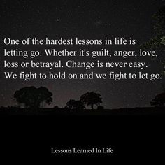 one of the hardest lessons in life is letting go.  whether it's guilt, anger, love, loss, or betrayal.  change is never easy.  we fight to hold on and we fight to let go. Lessons In Life, Lessons Learned In Life, Life Coaching, Quotable Quotes, Lessons Learned, Great Quotes, Inspirational Words, Words Quotes, Wise Words