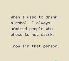 a quote that says when i used to drink alcohol, i always admired people who chose to not drink