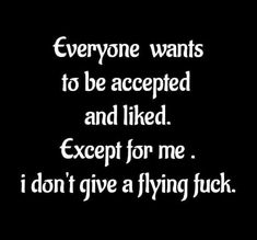 someone wants to be accepted and liked except for me i don't give a flying luck