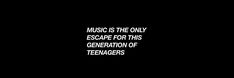 the words music is the only escape for this generation of teenagers on a black background