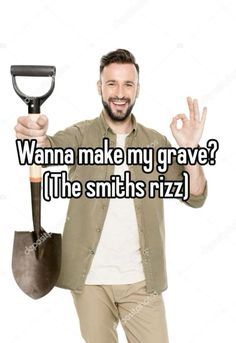 a man holding a shovel with the words wanna make my grave? he smith rizz