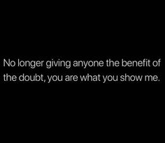 a black and white photo with the words no longer giving anyone the benefit of the doubt, you are what you show me