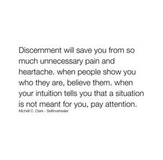 discernment will save you from so much unnecessary pain and heartache. when people show you who they are, believe them. when your intuition tells you that a situation (or person) is not meant for you, pay attention. Show Me Who You Are Quotes, People Will Show You Who They Are Quotes, People Who Stand Up For You Quotes, When They Show You Who They Are Quotes, People Who Ask How You Are Quotes, When You Find Your People Quote, People Tell You Who They Are, Believe Them Quotes, Things Not Meant For You Quotes