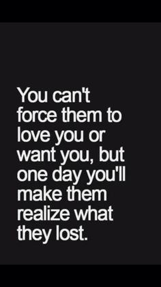 the words you can't force them to love you or want you, but one day