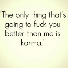 the only thing that's going to f k you better than me is karma