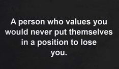 a person who value you would never put themselvess in a position to lose you