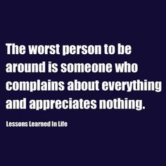 the worst person to be around is someone who complaints about everything and appreciates nothing