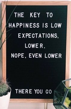 a sign that says the key to happiness is low expectations, love r nope even lower there you go