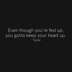 the quote even though you're fed up, you gota keep your head up