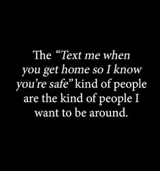 a black and white photo with the words text me when you get home so i know you're safe kind of people are the kind of people i want to be around