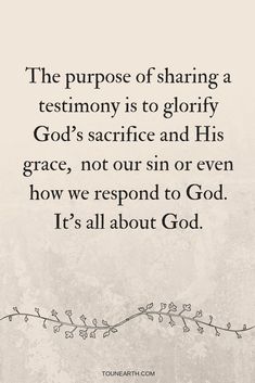 the purpose of sharing a testimony is to glorfy god's sacrifice and his grace, not out sin or even how we respond to god it's all about god