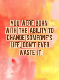 the quote you were born with the ability to change someone's life, don't ever waste it