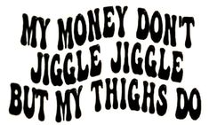 the words are written in black ink on a white background, which reads, my money don't juggle but my thighs do