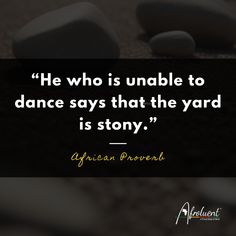 "He who is unable to dance says that the yard is stony.” African proverb and quote.