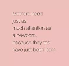 the words mothers need just as much attention as a newborn, because they too have just been born