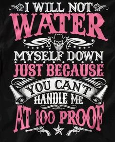 i will not water my self down just because you can't handle me at 100 proof