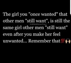 the girl you've once wanted that other men still want, is still the same girl after men still want even after you make her feel unwanted