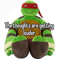 a stuffed turtle with the caption, the thoughts are getting louder on it's chest