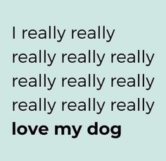 a quote that reads i really really really really really really really really really love my dog