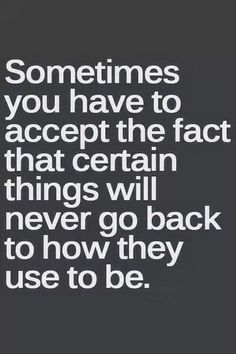 a quote that says sometimes you have to accept the fact that certain things will never go back to how they use to be