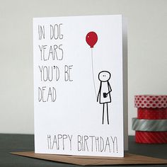 a birthday card with an image of a person holding a red balloon and the words in dog years you'd be dead