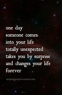 a quote that reads, one day someone comes into your life totally unexpected takes you by surprise and changes your life forever