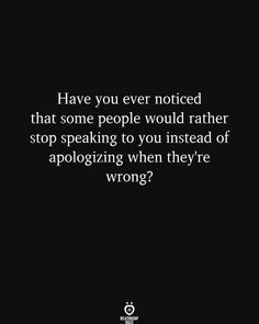 a black and white photo with the words have you ever noticed that some people would rather stop speaking to you instead of apoloizing when they're wrong?