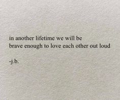 a piece of paper with the words in another life we will be brave enough to love each other out loud